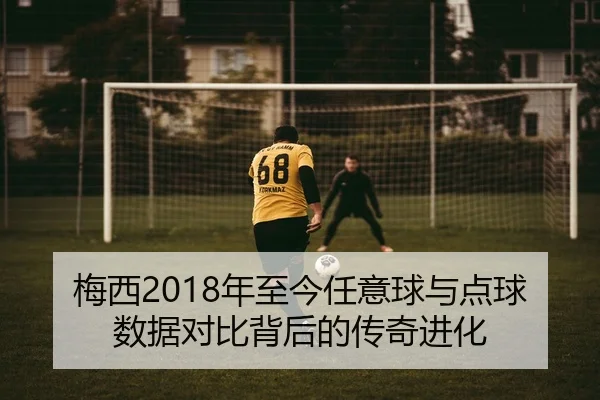 梅西2018年至今任意球与点球数据对比背后的传奇进化