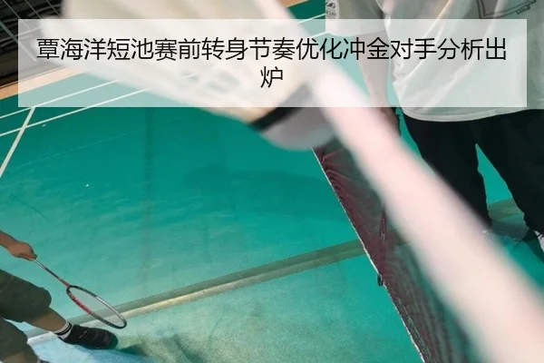覃海洋短池赛前转身节奏优化冲金对手分析出炉